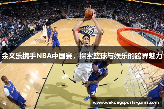 余文乐携手NBA中国赛，探索篮球与娱乐的跨界魅力