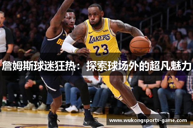 詹姆斯球迷狂热：探索球场外的超凡魅力