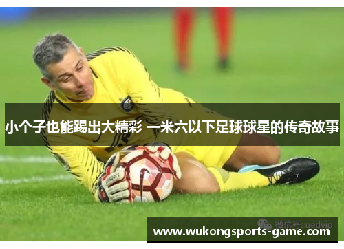 小个子也能踢出大精彩 一米六以下足球球星的传奇故事