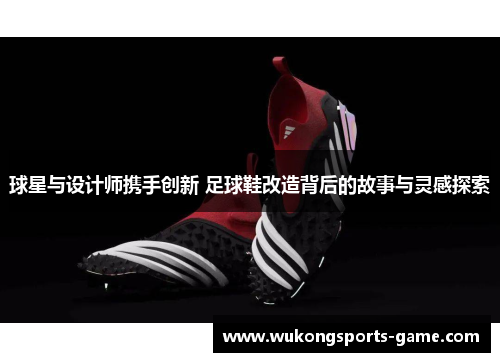 球星与设计师携手创新 足球鞋改造背后的故事与灵感探索