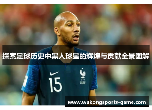 探索足球历史中黑人球星的辉煌与贡献全景图解