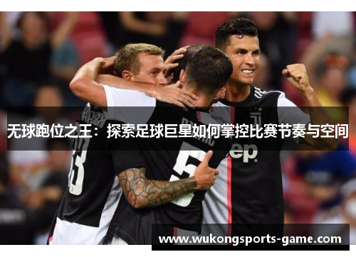 无球跑位之王：探索足球巨星如何掌控比赛节奏与空间
