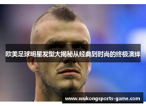 欧美足球明星发型大揭秘从经典到时尚的终极演绎
