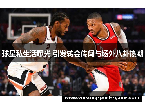 球星私生活曝光 引发转会传闻与场外八卦热潮
