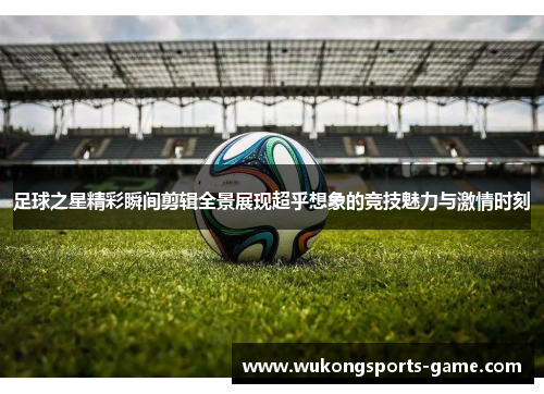 足球之星精彩瞬间剪辑全景展现超乎想象的竞技魅力与激情时刻