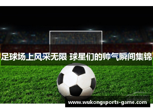 足球场上风采无限 球星们的帅气瞬间集锦