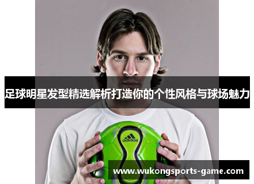 足球明星发型精选解析打造你的个性风格与球场魅力