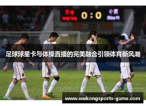 足球球星卡与体操直播的完美融合引领体育新风潮