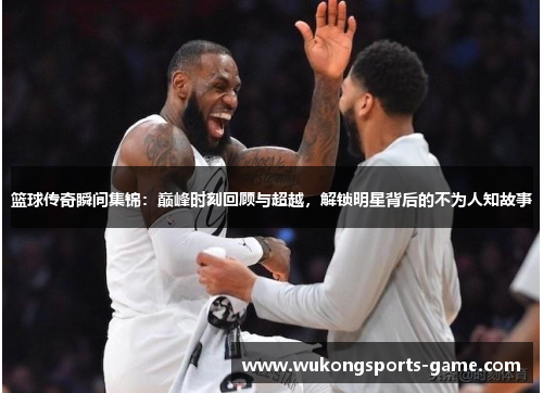 篮球传奇瞬间集锦：巅峰时刻回顾与超越，解锁明星背后的不为人知故事