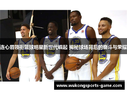 连心眉领衔篮球明星新世代崛起 揭秘球场背后的奋斗与荣耀