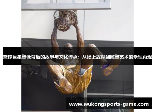篮球巨星塑像背后的故事与文化传承：从场上辉煌到雕塑艺术的永恒再现